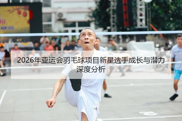 2026年亚运会羽毛球项目新星选手成长与潜力深度分析