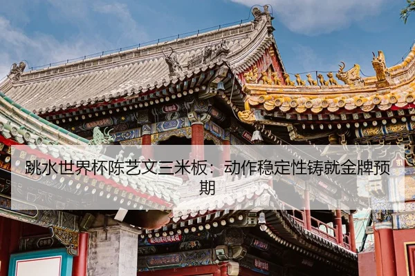 跳水世界杯陈艺文三米板：动作稳定性铸就金牌预期