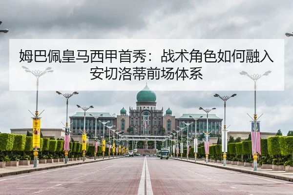 姆巴佩皇马西甲首秀：战术角色如何融入安切洛蒂前场体系