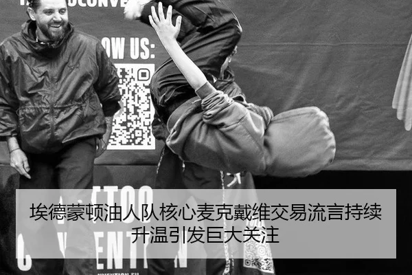 埃德蒙顿油人队核心麦克戴维交易流言持续升温引发巨大关注