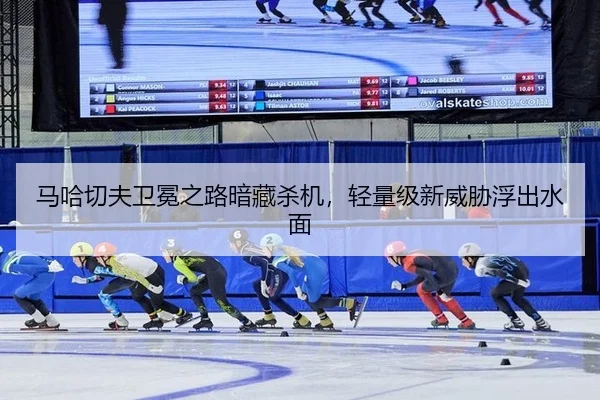 马哈切夫卫冕之路暗藏杀机，轻量级新威胁浮出水面