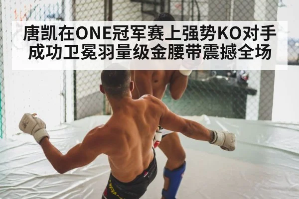 唐凯在ONE冠军赛上强势KO对手成功卫冕羽量级金腰带震撼全场